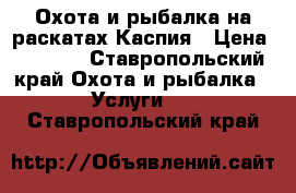 Охота и рыбалка на раскатах Каспия › Цена ­ 1 200 - Ставропольский край Охота и рыбалка » Услуги   . Ставропольский край